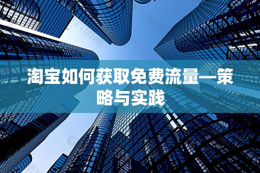 淘宝如何获取免费流量—策略与实践