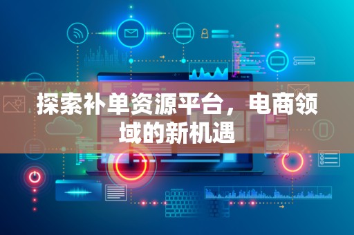 探索补单资源平台，电商领域的新机遇