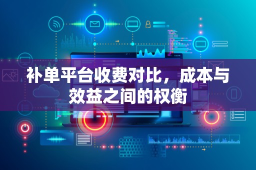 补单平台收费对比，成本与效益之间的权衡