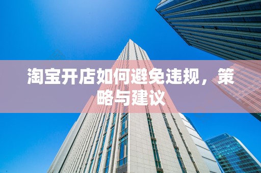淘宝开店如何避免违规，策略与建议