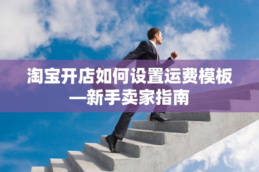 淘宝开店如何设置运费模板—新手卖家指南