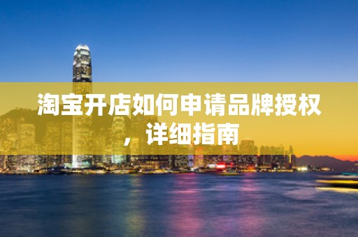 淘宝开店如何申请品牌授权，详细指南