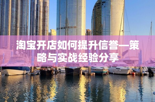 淘宝开店如何提升信誉—策略与实战经验分享