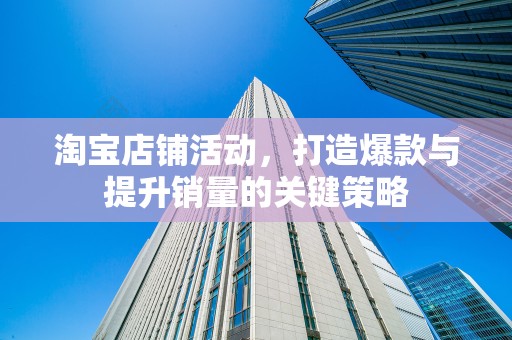 淘宝店铺活动，打造爆款与提升销量的关键策略