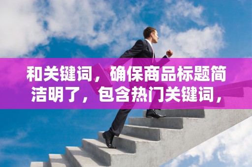 和关键词，确保商品标题简洁明了，包含热门关键词，提高商品在搜索结果中的排名