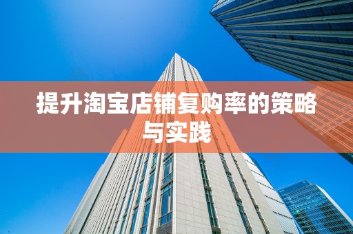 提升淘宝店铺复购率的策略与实践