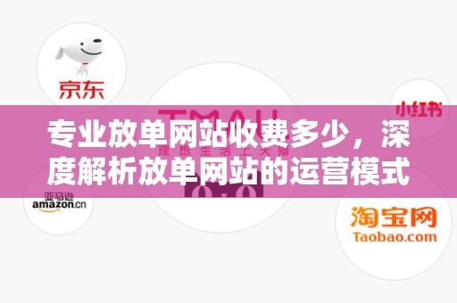 专业放单网站收费多少，深度解析放单网站的运营模式与费用结构