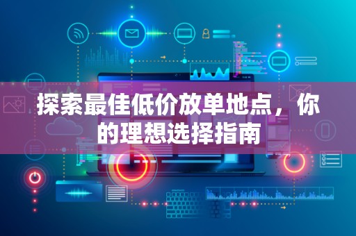 探索最佳低价放单地点，你的理想选择指南