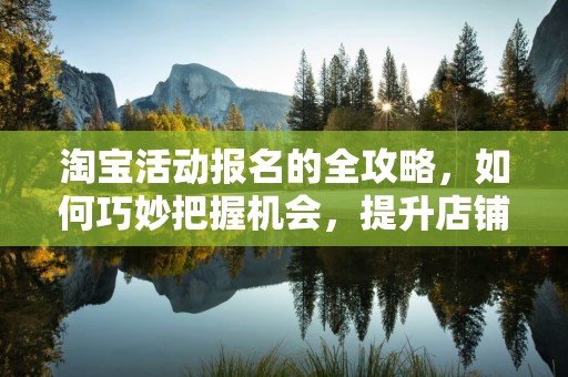 淘宝活动报名的全攻略，如何巧妙把握机会，提升店铺流量与销售额