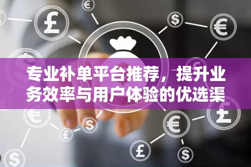 专业补单平台推荐，提升业务效率与用户体验的优选渠道
