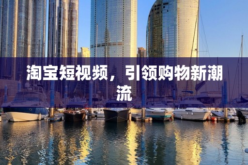 淘宝短视频，引领购物新潮流