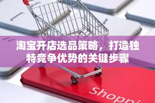 淘宝开店选品策略，打造独特竞争优势的关键步骤