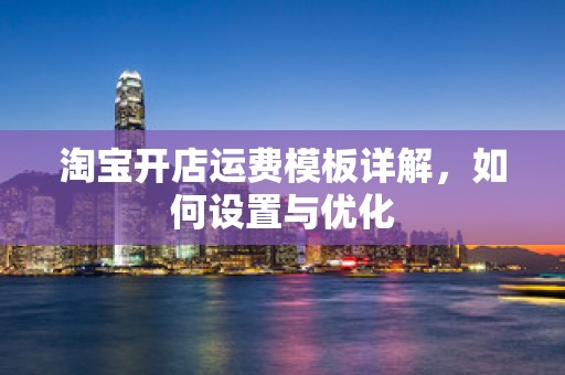淘宝开店运费模板详解，如何设置与优化