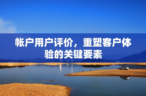 帐户用户评价，重塑客户体验的关键要素
