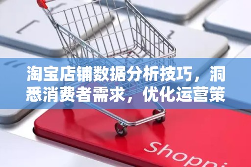 淘宝店铺数据分析技巧，洞悉消费者需求，优化运营策略