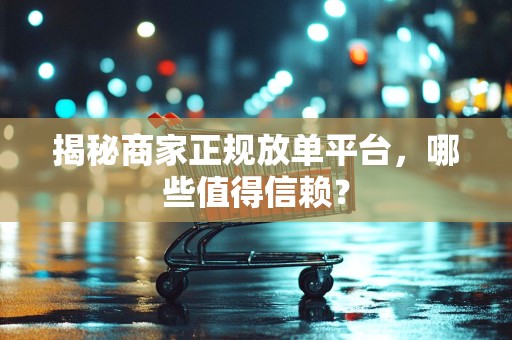 揭秘商家正规放单平台，哪些值得信赖？
