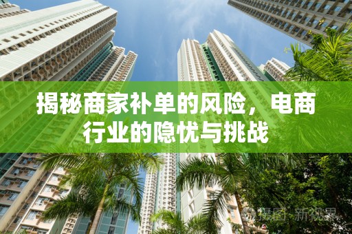 揭秘商家补单的风险，电商行业的隐忧与挑战