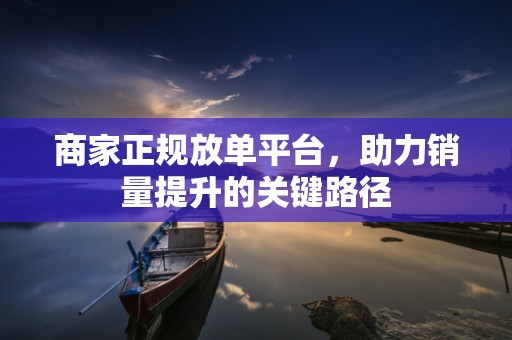 商家正规放单平台，助力销量提升的关键路径