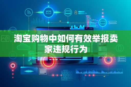 淘宝购物中如何有效举报卖家违规行为