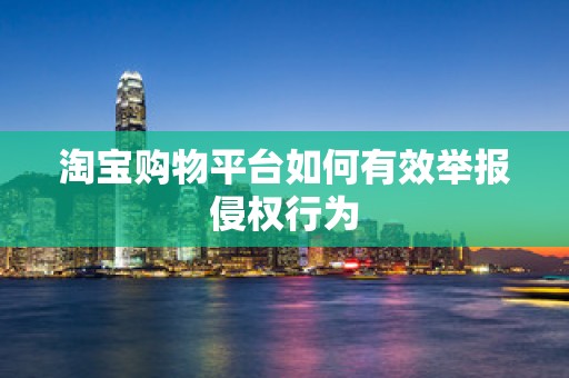 淘宝购物平台如何有效举报侵权行为
