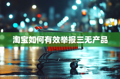 淘宝如何有效举报三无产品
