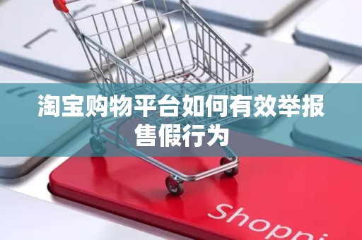 淘宝购物平台如何有效举报售假行为