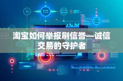 淘宝如何举报刷信誉—诚信交易的守护者