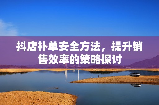 抖店补单安全方法，提升销售效率的策略探讨