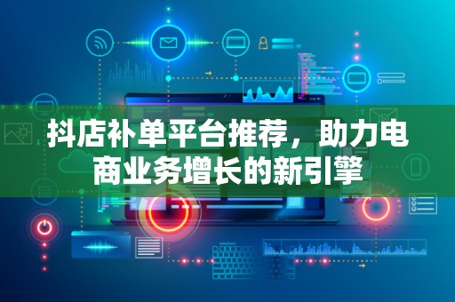 抖店补单平台推荐，助力电商业务增长的新引擎