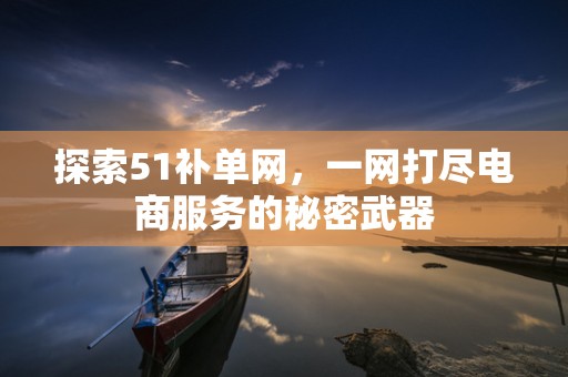 探索51补单网，一网打尽电商服务的秘密武器