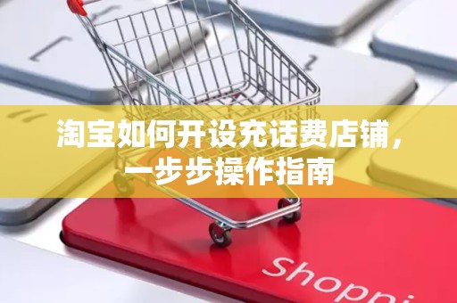 淘宝如何开设充话费店铺，一步步操作指南
