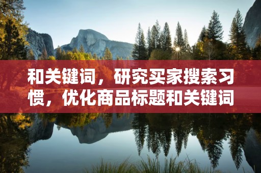 和关键词，研究买家搜索习惯，优化商品标题和关键词，提高商品曝光率