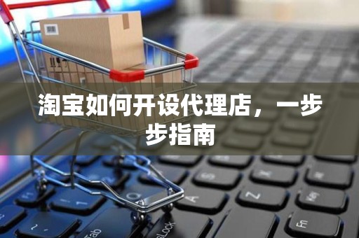 淘宝如何开设代理店，一步步指南