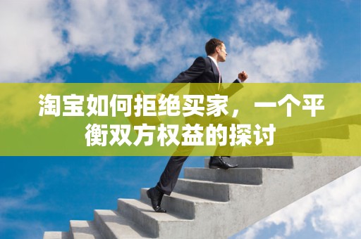 淘宝如何拒绝买家，一个平衡双方权益的探讨