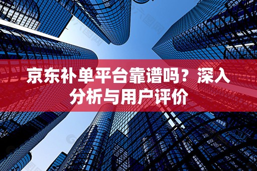 京东补单平台靠谱吗？深入分析与用户评价