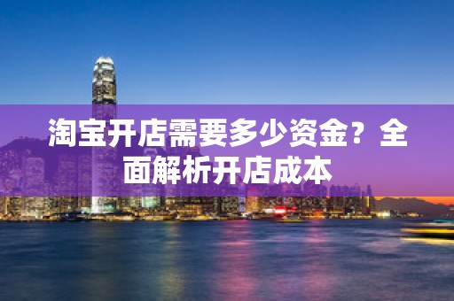 淘宝开店需要多少资金？全面解析开店成本