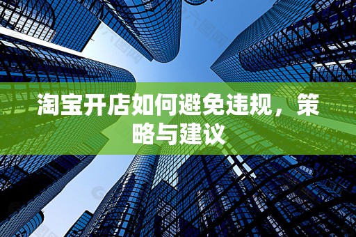 淘宝开店如何避免违规，策略与建议