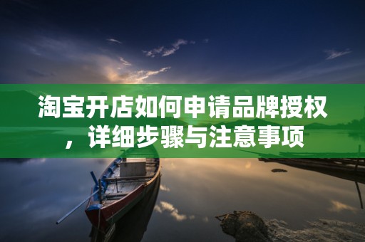 淘宝开店如何申请品牌授权，详细步骤与注意事项