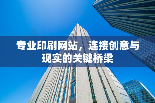 专业印刷网站，连接创意与现实的关键桥梁