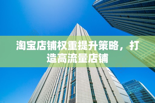 淘宝店铺权重提升策略，打造高流量店铺