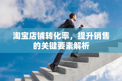 淘宝店铺转化率，提升销售的关键要素解析