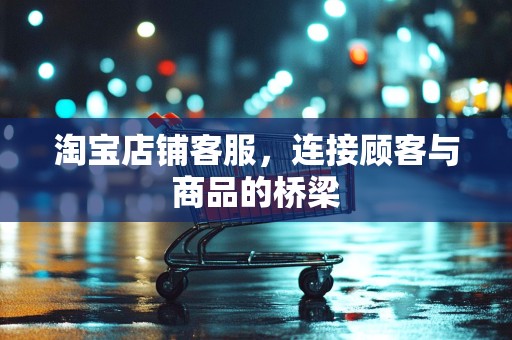 淘宝店铺客服，连接顾客与商品的桥梁