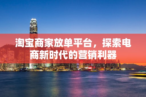 淘宝商家放单平台，探索电商新时代的营销利器