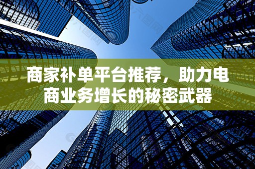 商家补单平台推荐，助力电商业务增长的秘密武器
