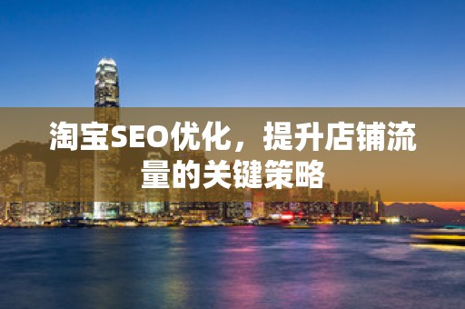 淘宝SEO优化，提升店铺流量的关键策略