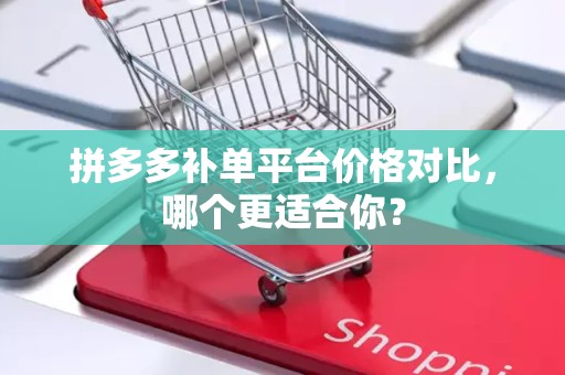 拼多多补单平台价格对比，哪个更适合你？