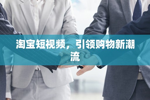 淘宝短视频，引领购物新潮流
