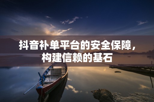 抖音补单平台的安全保障，构建信赖的基石