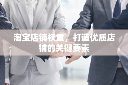 淘宝店铺权重，打造优质店铺的关键要素