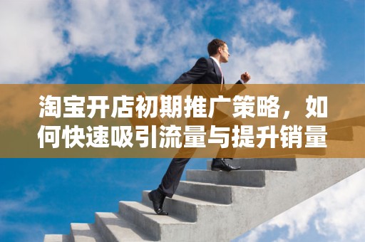 淘宝开店初期推广策略，如何快速吸引流量与提升销量